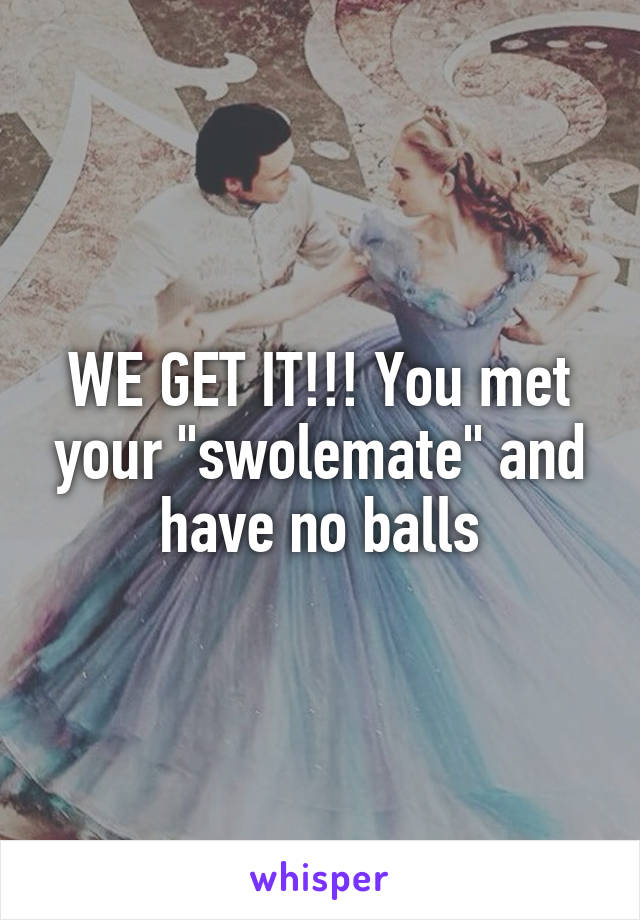 WE GET IT!!! You met your "swolemate" and have no balls