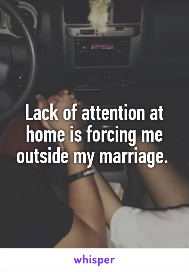 Lack of attention at home is forcing me outside my marriage. 