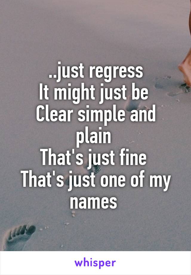 ..just regress
It might just be 
Clear simple and plain 
That's just fine 
That's just one of my names 