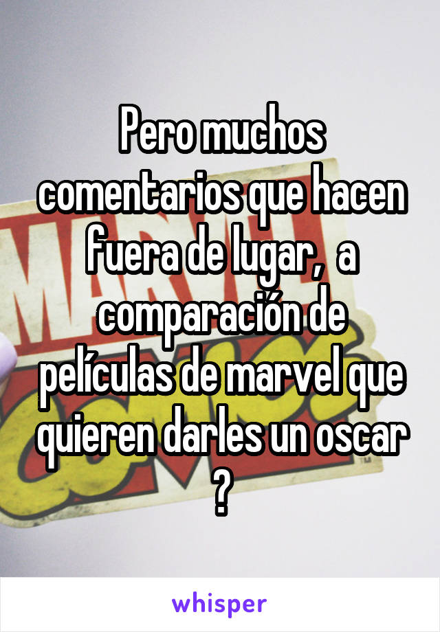 Pero muchos comentarios que hacen fuera de lugar,  a comparación de películas de marvel que quieren darles un oscar 😓