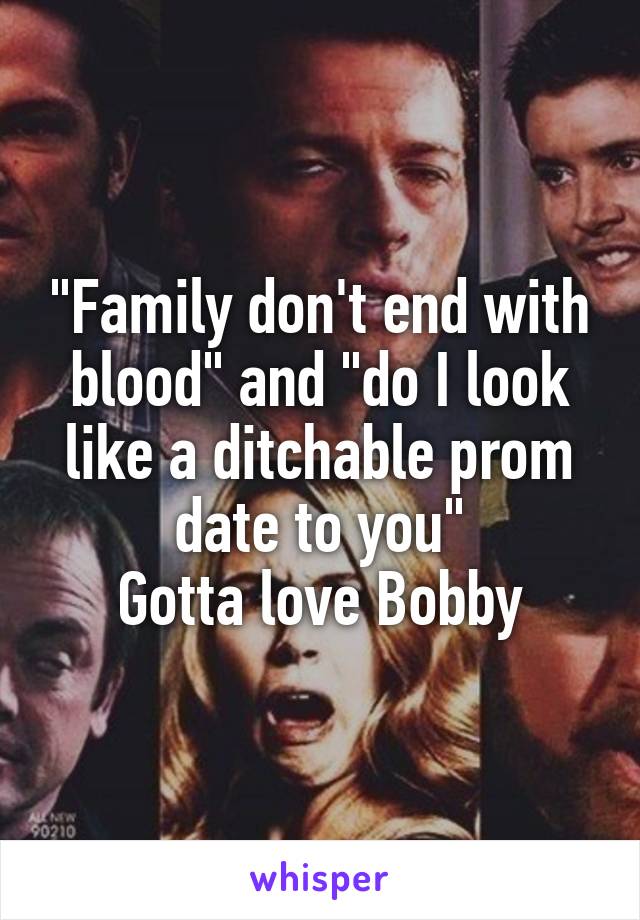 "Family don't end with blood" and "do I look like a ditchable prom date to you"
Gotta love Bobby