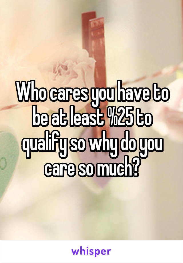Who cares you have to be at least %25 to qualify so why do you care so much?