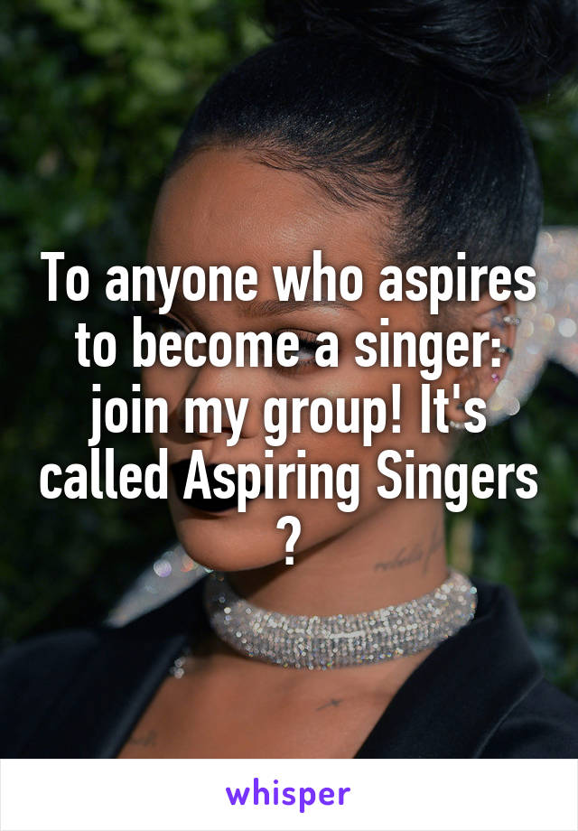 To anyone who aspires to become a singer: join my group! It's called Aspiring Singers 💕