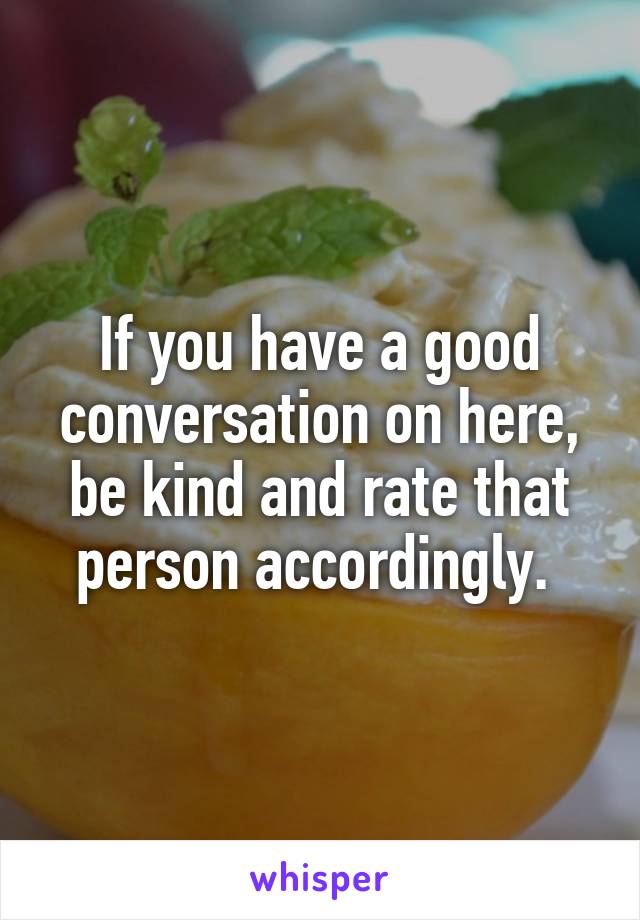 If you have a good conversation on here, be kind and rate that person accordingly. 