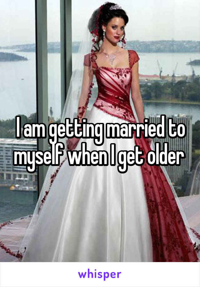 I am getting married to myself when I get older 