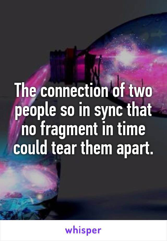 The connection of two people so in sync that no fragment in time could tear them apart.