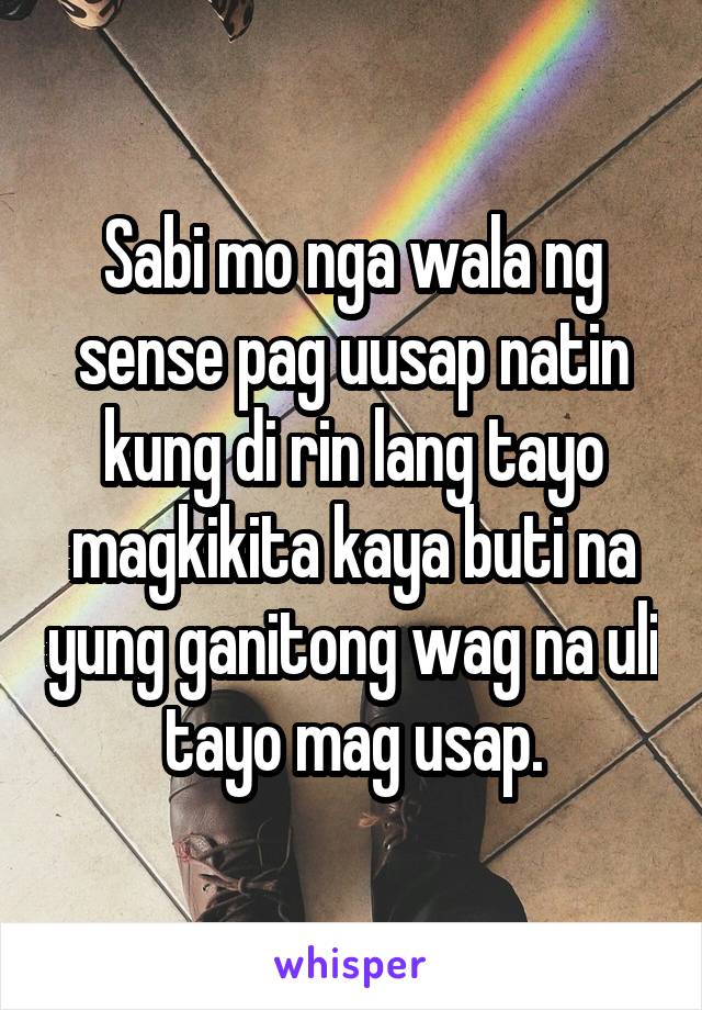 Sabi mo nga wala ng sense pag uusap natin kung di rin lang tayo magkikita kaya buti na yung ganitong wag na uli tayo mag usap.