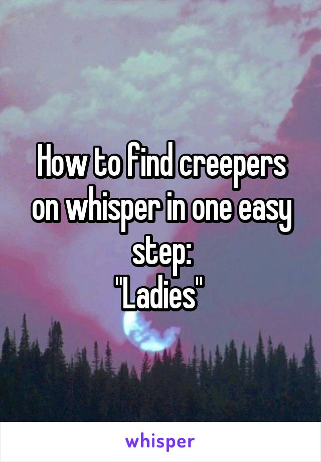 How to find creepers on whisper in one easy step:
"Ladies" 