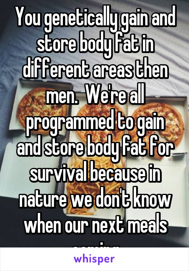 You genetically gain and store body fat in different areas then men.  We're all programmed to gain and store body fat for survival because in nature we don't know when our next meals coming