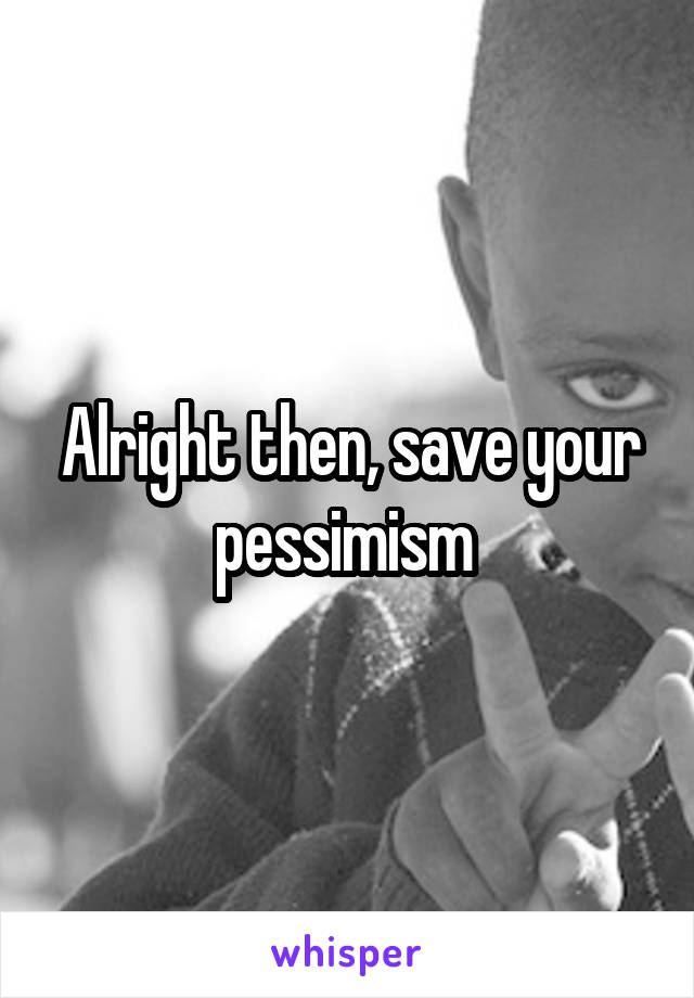 Alright then, save your pessimism 