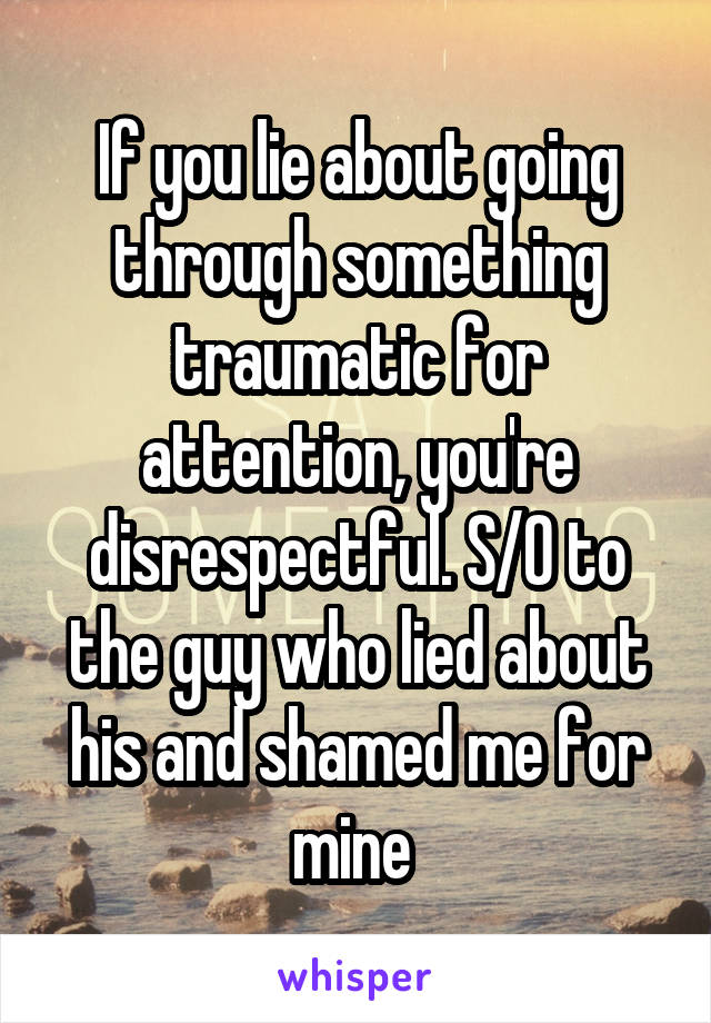 If you lie about going through something traumatic for attention, you're disrespectful. S/O to the guy who lied about his and shamed me for mine 