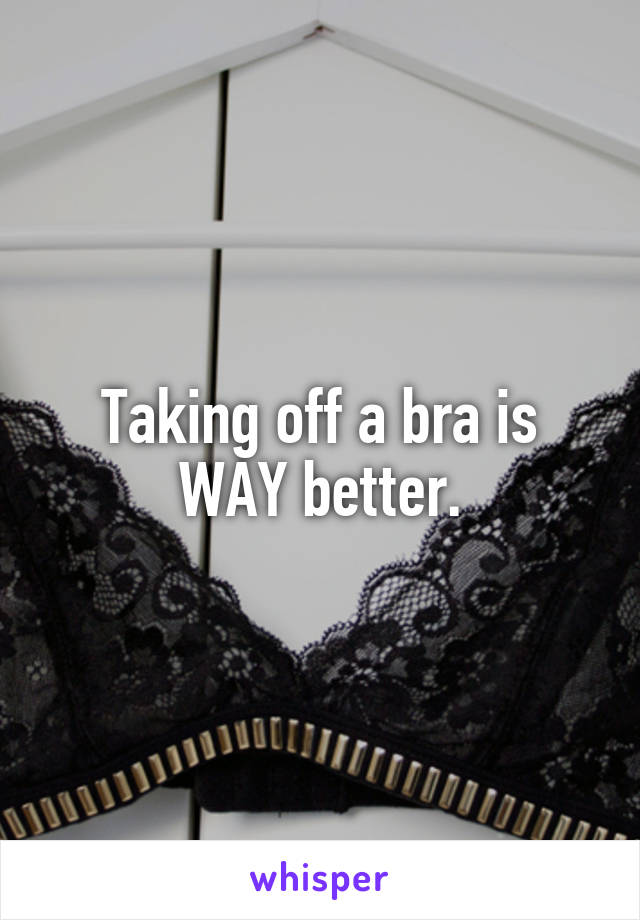 Taking off a bra is WAY better.