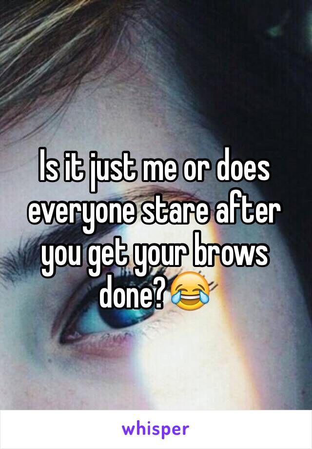 Is it just me or does everyone stare after you get your brows done?😂