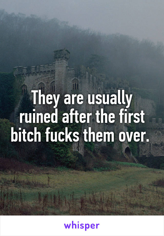 They are usually ruined after the first bitch fucks them over. 