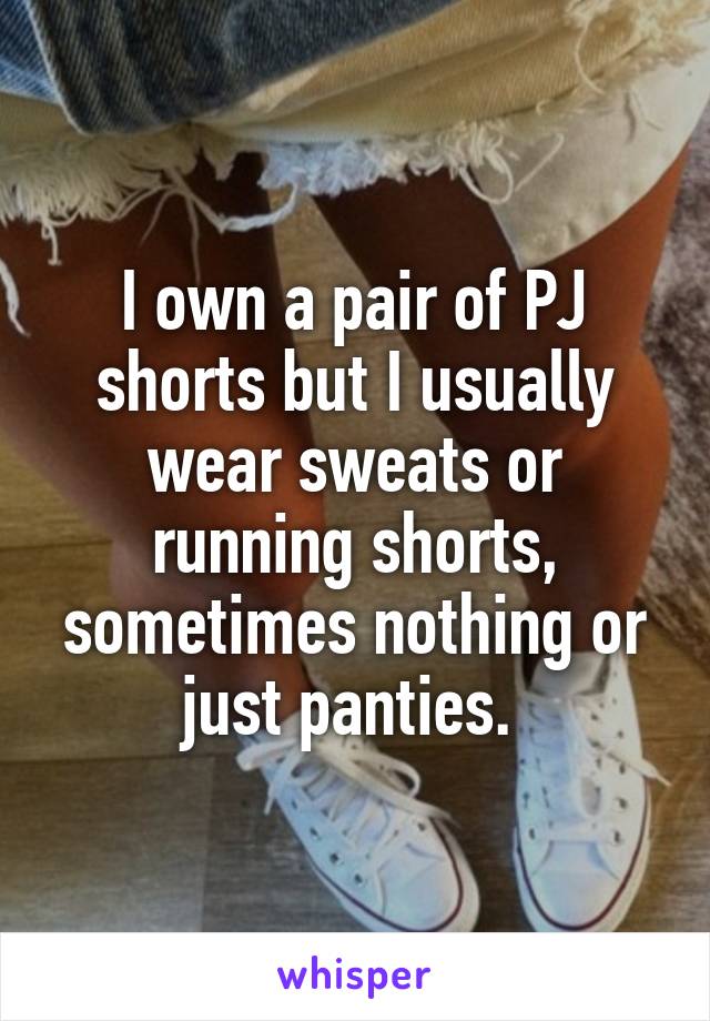 I own a pair of PJ shorts but I usually wear sweats or running shorts, sometimes nothing or just panties. 