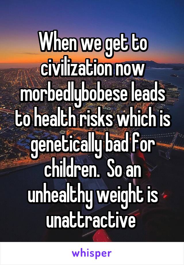 When we get to civilization now morbedlybobese leads to health risks which is genetically bad for children.  So an unhealthy weight is unattractive 