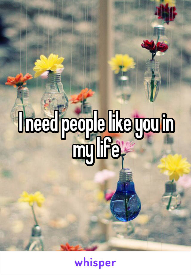 I need people like you in my life