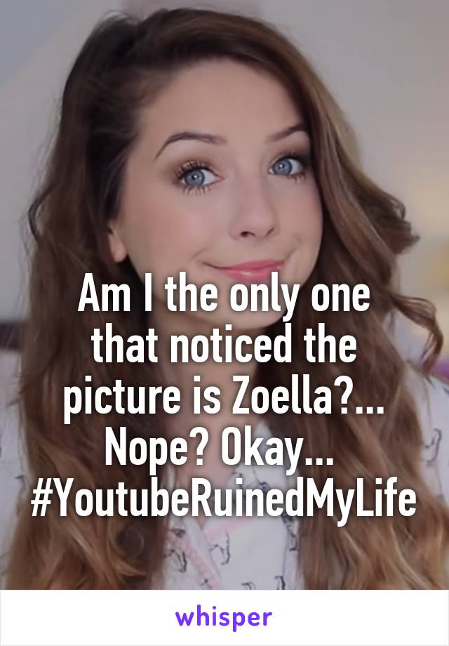 


Am I the only one that noticed the picture is Zoella?... Nope? Okay... 
#YoutubeRuinedMyLife