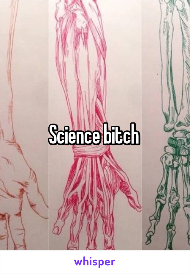 Science bitch 