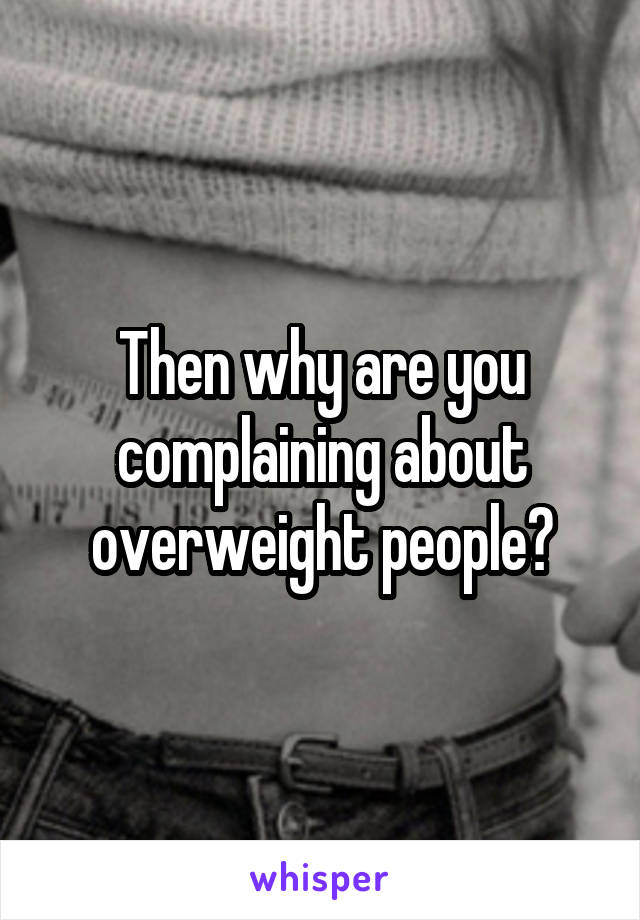 Then why are you complaining about overweight people?