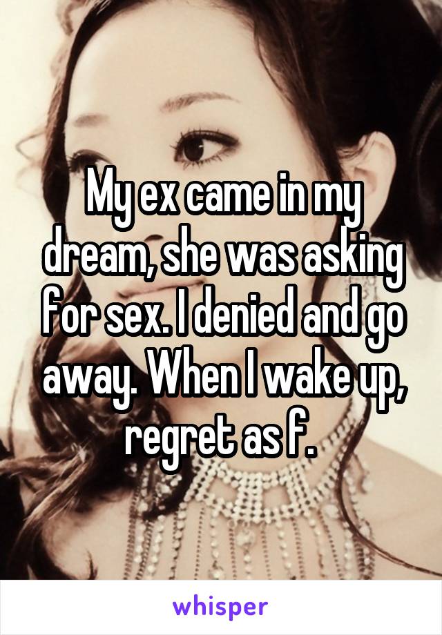 My ex came in my dream, she was asking for sex. I denied and go away. When I wake up, regret as f. 