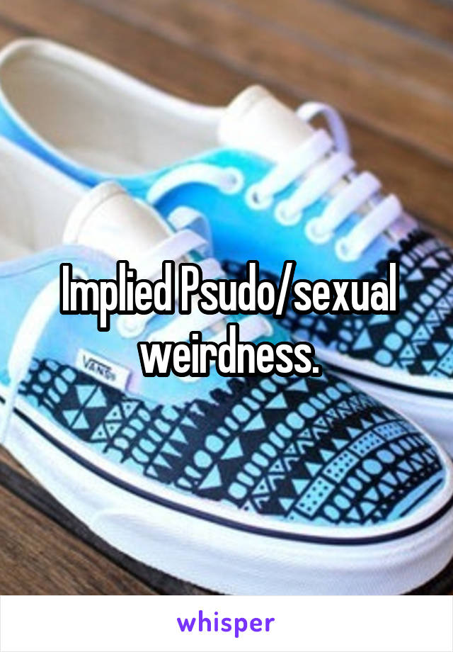 Implied Psudo/sexual weirdness.