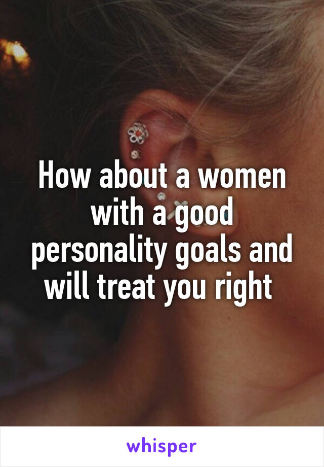 How about a women with a good personality goals and will treat you right 