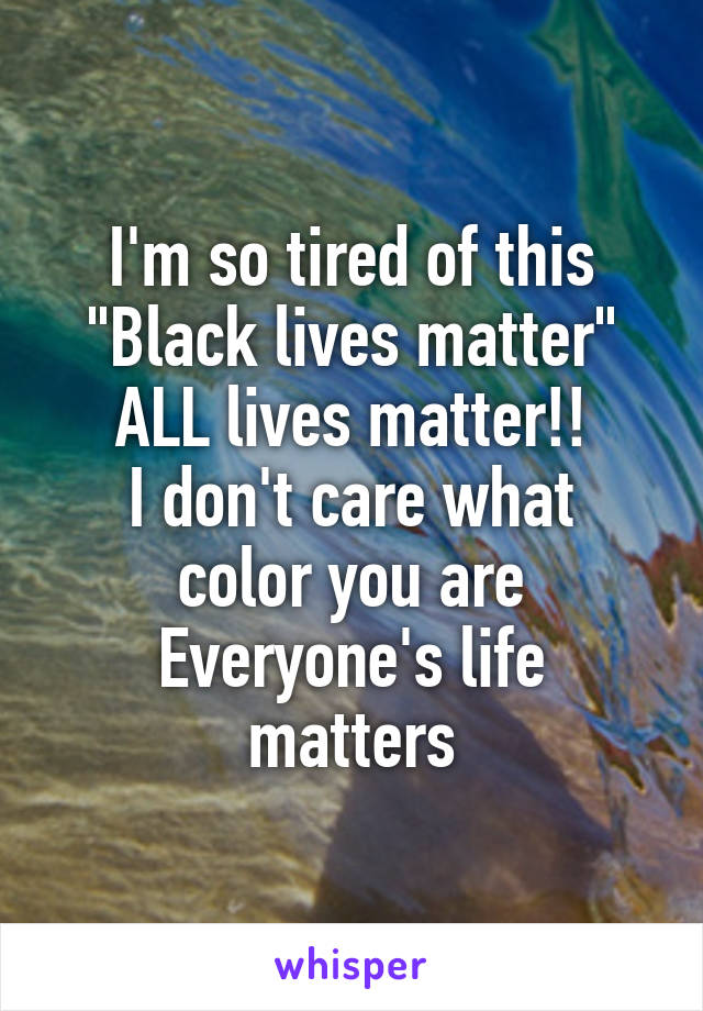 I'm so tired of this
"Black lives matter"
ALL lives matter!!
I don't care what color you are
Everyone's life matters