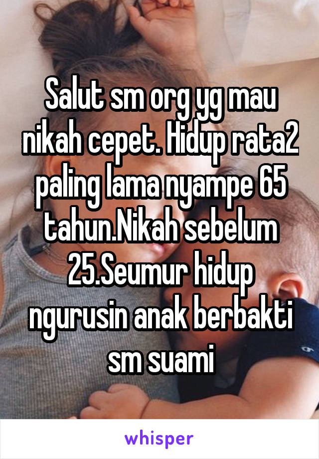 Salut sm org yg mau nikah cepet. Hidup rata2 paling lama nyampe 65 tahun.Nikah sebelum 25.Seumur hidup ngurusin anak berbakti sm suami