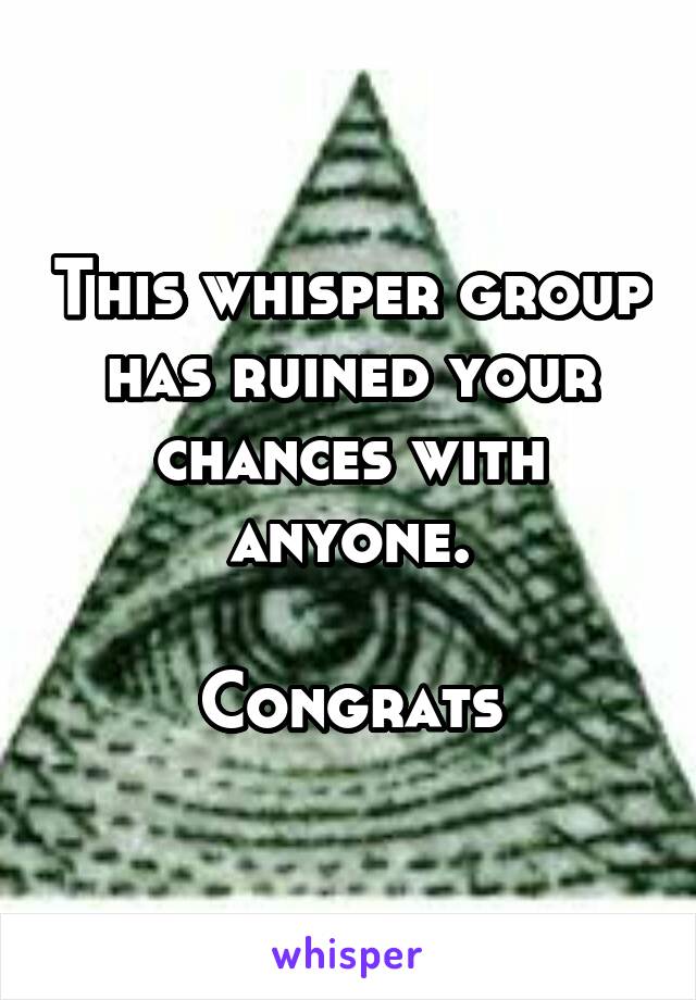 This whisper group has ruined your chances with anyone.

Congrats