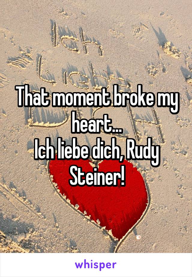 That moment broke my heart...
Ich liebe dich, Rudy Steiner!