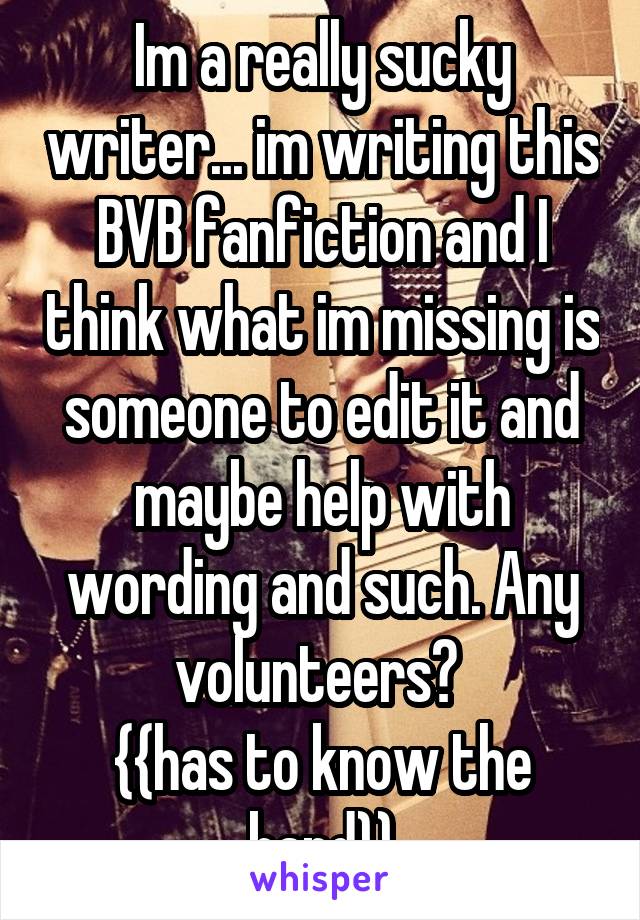 Im a really sucky writer... im writing this BVB fanfiction and I think what im missing is someone to edit it and maybe help with wording and such. Any volunteers? 
{{has to know the band}}