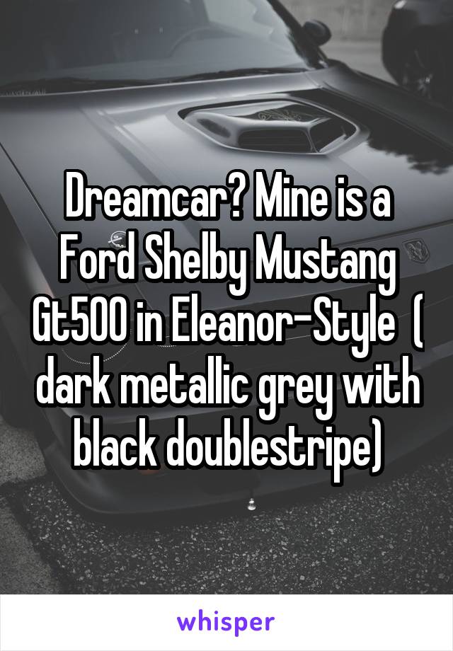 Dreamcar? Mine is a Ford Shelby Mustang Gt500 in Eleanor-Style  ( dark metallic grey with black doublestripe)