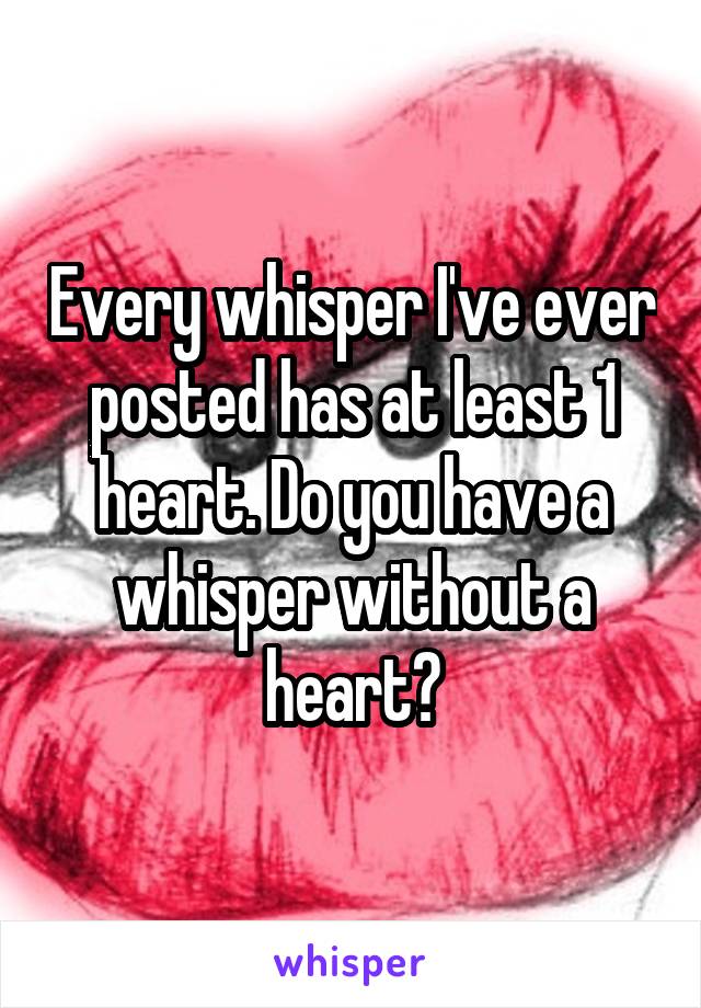 Every whisper I've ever posted has at least 1 heart. Do you have a whisper without a heart?