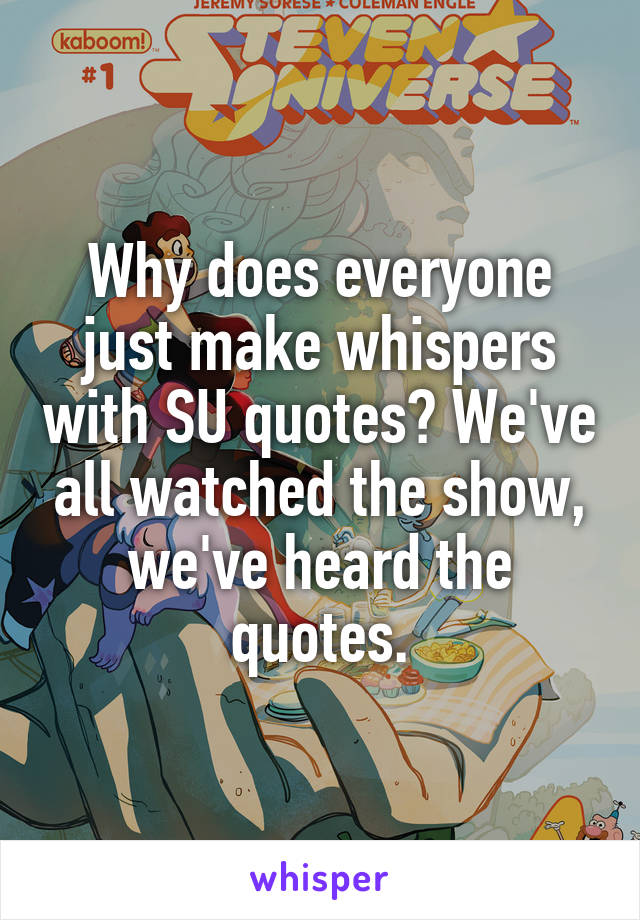 Why does everyone just make whispers with SU quotes? We've all watched the show, we've heard the quotes.