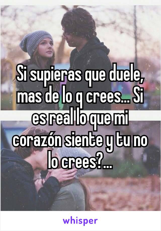 Si supieras que duele, mas de lo q crees... Si es real lo que mi corazón siente y tu no lo crees?...