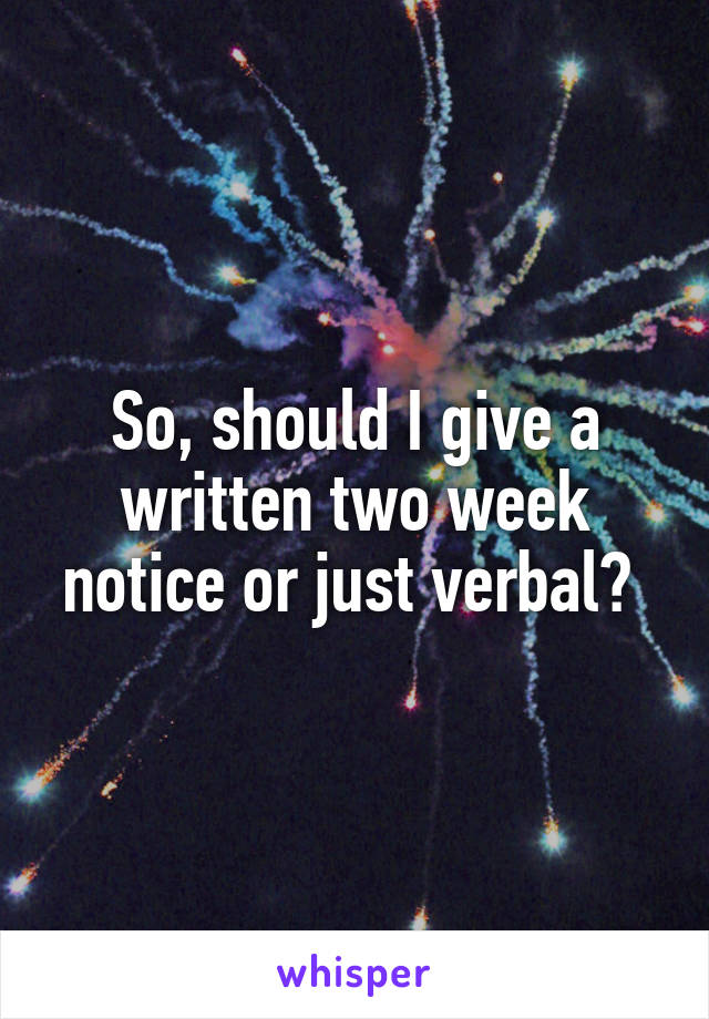 So, should I give a written two week notice or just verbal? 