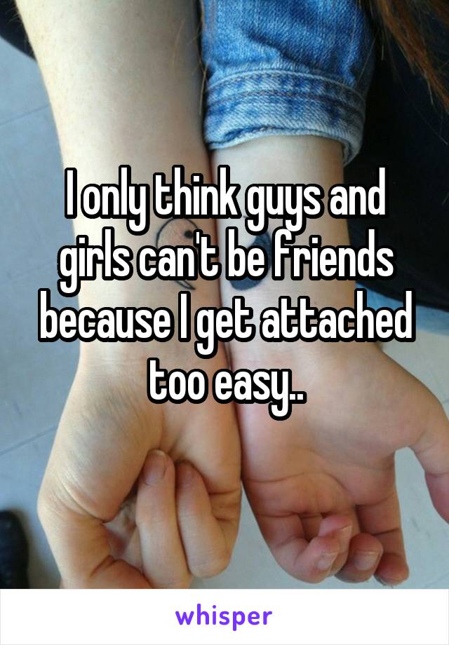 I only think guys and girls can't be friends because I get attached too easy..
