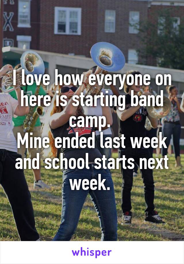 I love how everyone on here is starting band camp. 
Mine ended last week and school starts next week. 