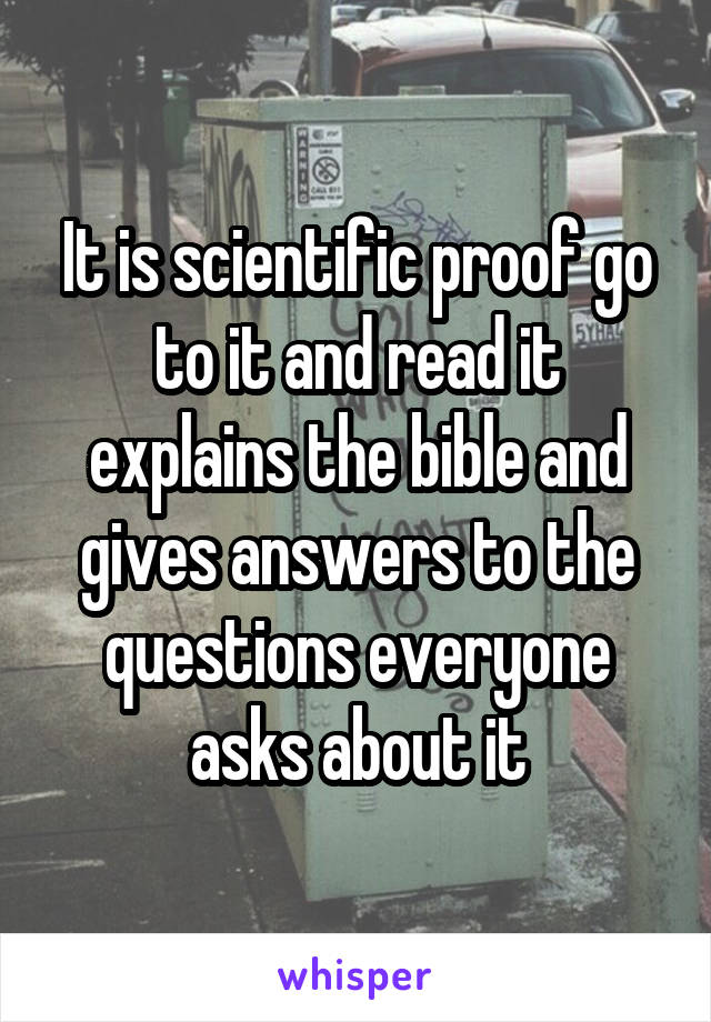 It is scientific proof go to it and read it explains the bible and gives answers to the questions everyone asks about it