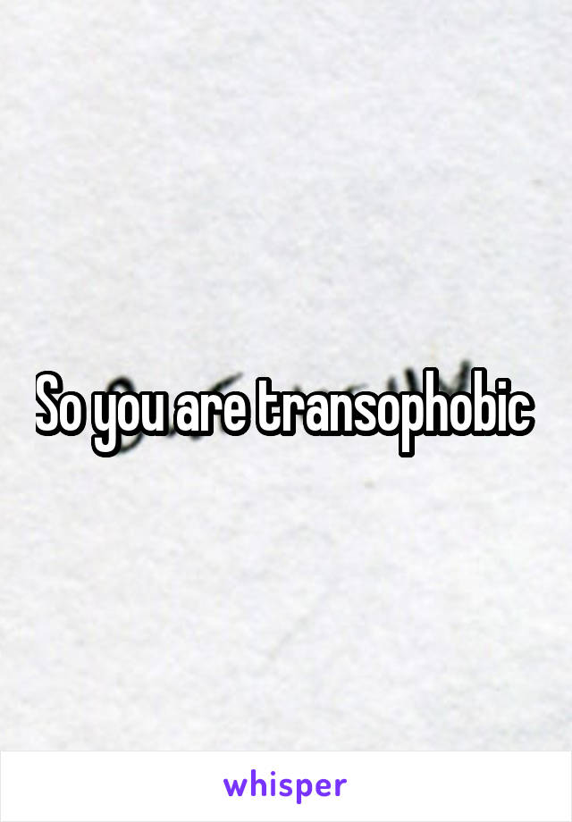 So you are transophobic 