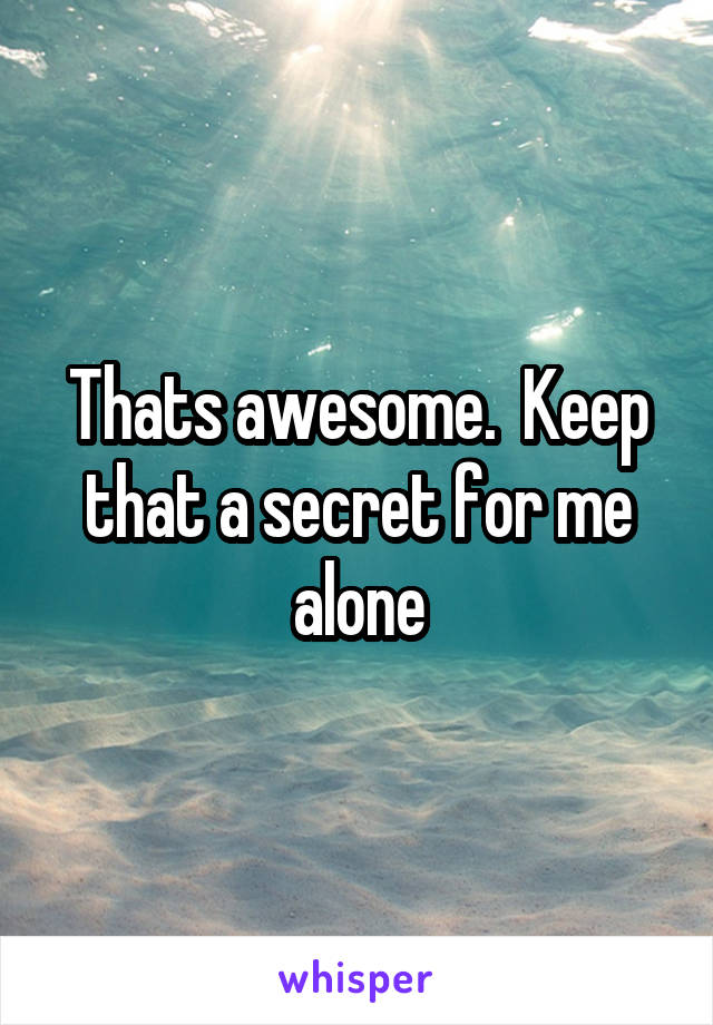 Thats awesome.  Keep that a secret for me alone