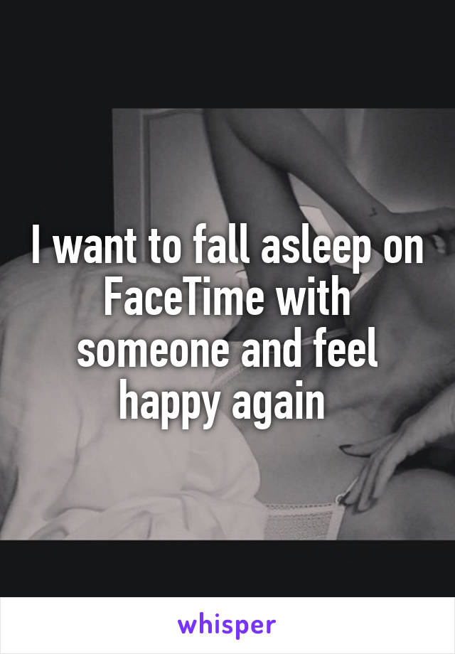 I want to fall asleep on FaceTime with someone and feel happy again 