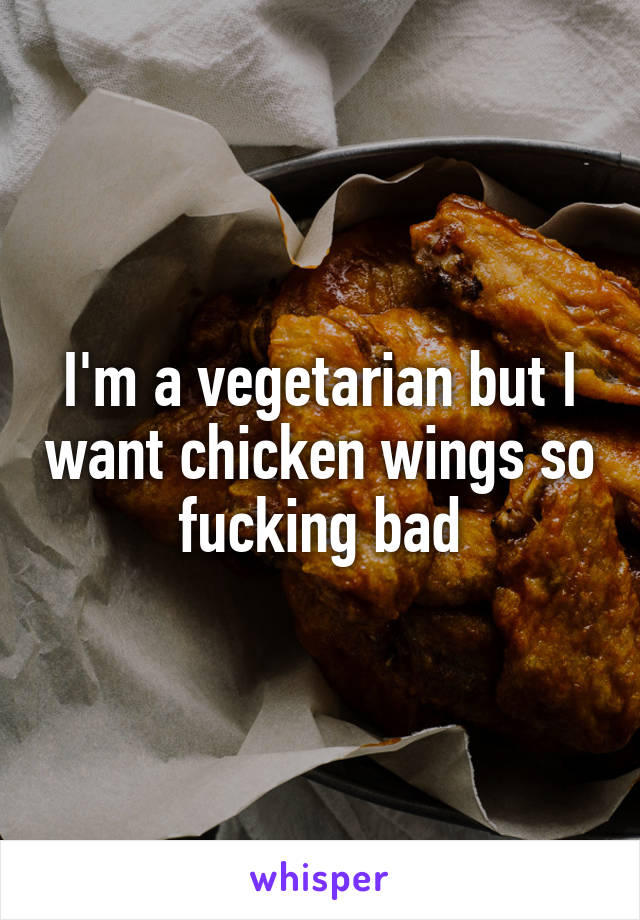 I'm a vegetarian but I want chicken wings so fucking bad