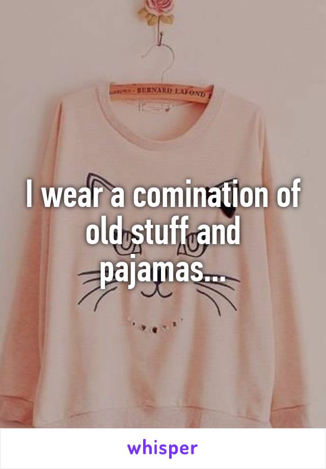 I wear a comination of old stuff and pajamas...