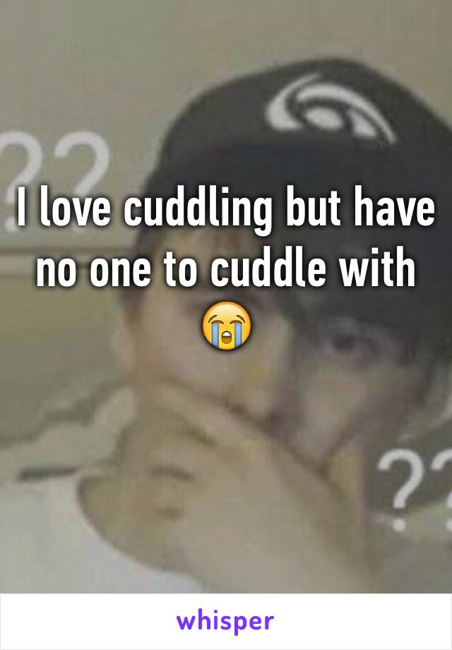 I love cuddling but have no one to cuddle with 😭