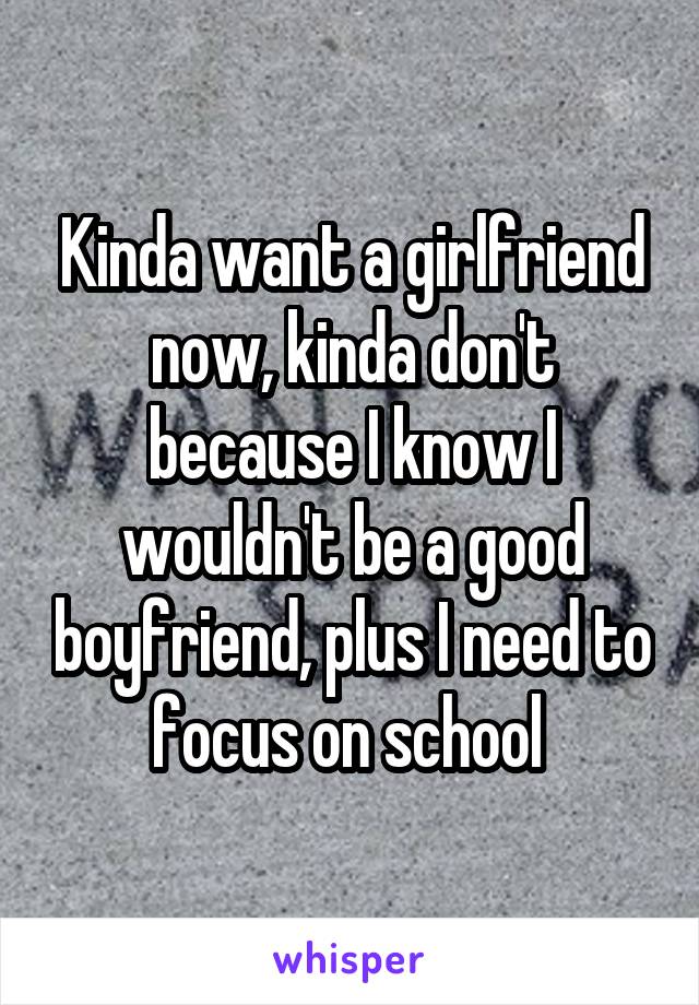 Kinda want a girlfriend now, kinda don't because I know I wouldn't be a good boyfriend, plus I need to focus on school 