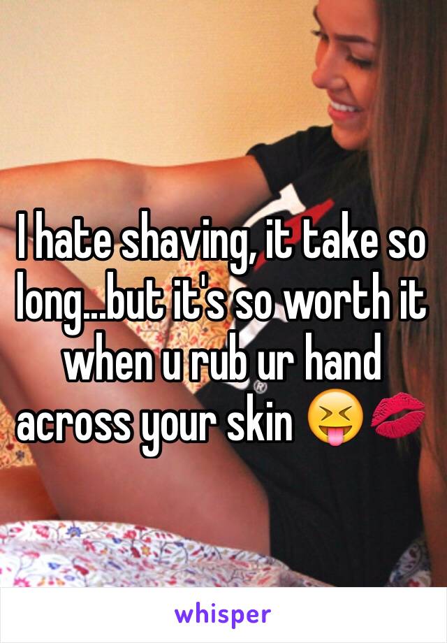 I hate shaving, it take so long...but it's so worth it when u rub ur hand across your skin 😝💋