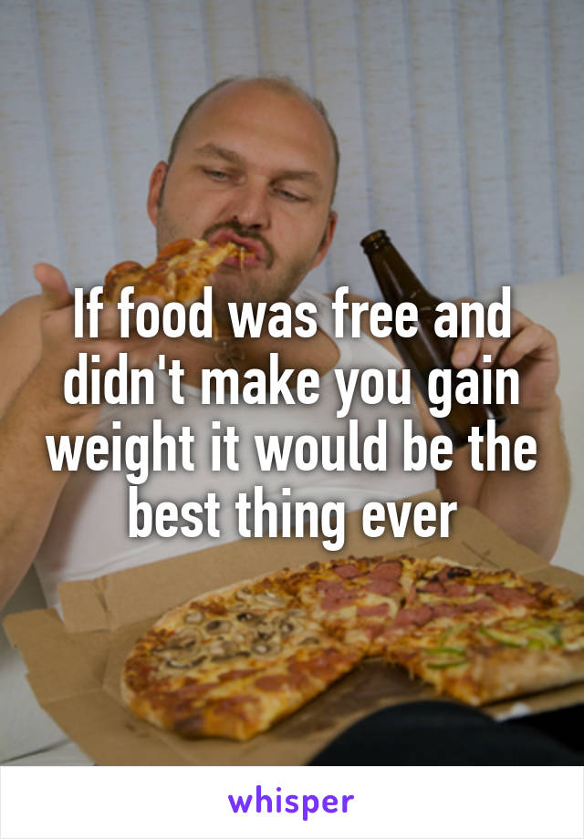 If food was free and didn't make you gain weight it would be the best thing ever