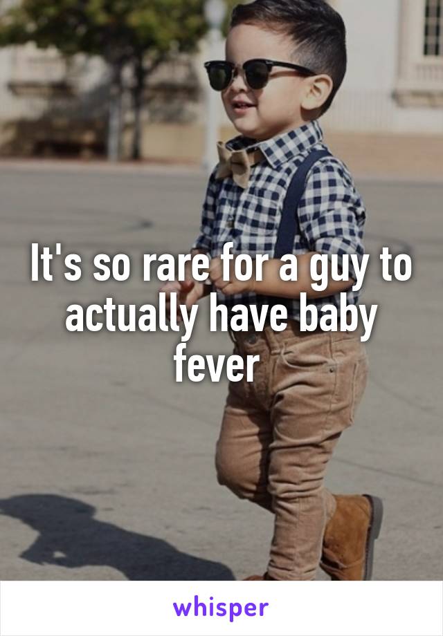 It's so rare for a guy to actually have baby fever 